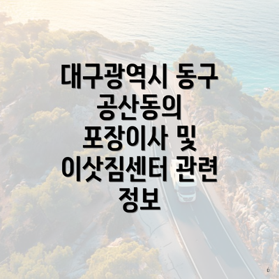 대구광역시 동구 공산동의 포장이사 및 이삿짐센터 관련 정보