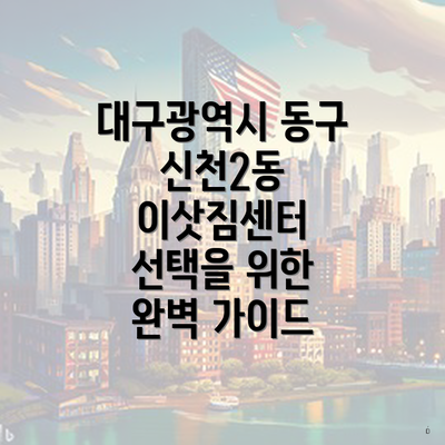 대구광역시 동구 신천2동 이삿짐센터 선택을 위한 완벽 가이드