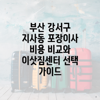부산 강서구 지사동 포장이사 비용 비교와 이삿짐센터 선택 가이드