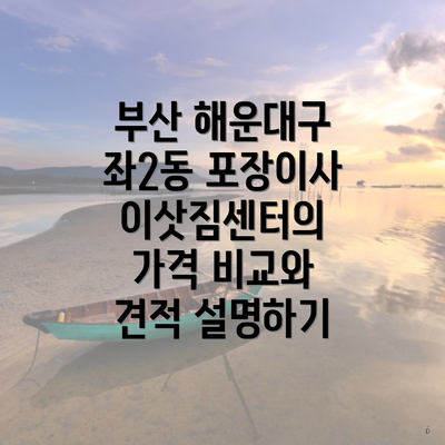 부산 해운대구 좌2동 포장이사 이삿짐센터의 가격 비교와 견적 설명하기