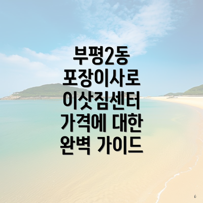 부평2동 포장이사로 이삿짐센터 가격에 대한 완벽 가이드