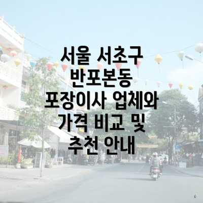 서울 서초구 반포본동 포장이사 업체와 가격 비교 및 추천 안내