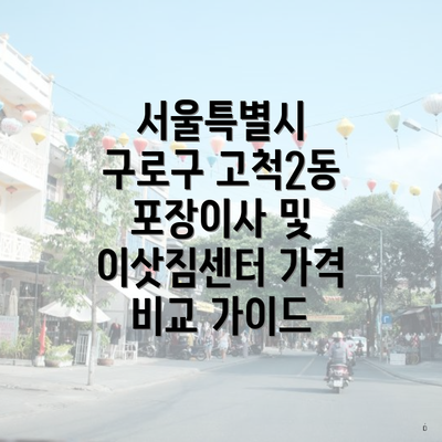 서울특별시 구로구 고척2동 포장이사 및 이삿짐센터 가격 비교 가이드