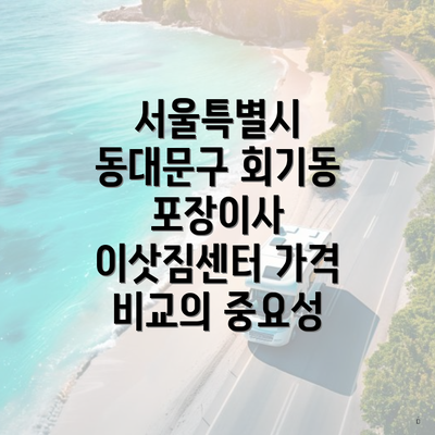 서울특별시 동대문구 회기동 포장이사 이삿짐센터 가격 비교와 선택 가이드