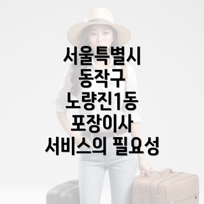 서울특별시 동작구 노량진1동 포장이사 서비스의 필요성