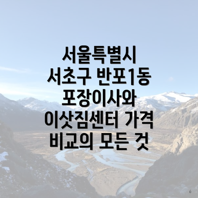 서울특별시 서초구 반포1동 포장이사와 이삿짐센터 가격 비교의 모든 것