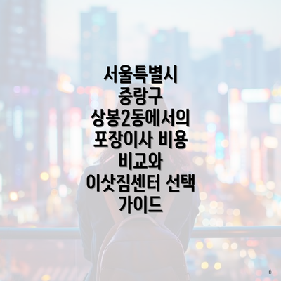 서울특별시 중랑구 상봉2동에서의 포장이사 비용 비교와 이삿짐센터 선택 가이드