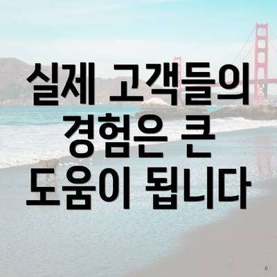 실제 고객들의 경험은 큰 도움이 됩니다