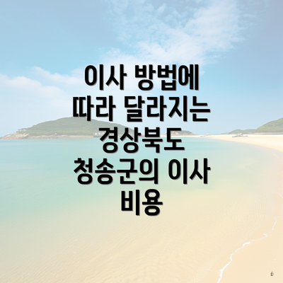 이사 방법에 따라 달라지는 경상북도 청송군의 이사 비용