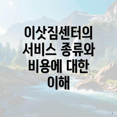 이삿짐센터의 서비스 종류와 비용에 대한 이해