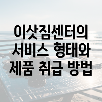 이삿짐센터의 서비스 형태와 제품 취급 방법