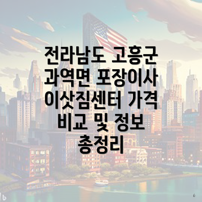 전라남도 고흥군 과역면 포장이사 이삿짐센터 가격 비교 및 정보 총정리