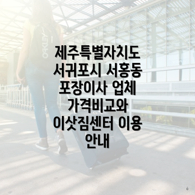 제주특별자치도 서귀포시 서홍동 포장이사 업체 가격비교와 이삿짐센터 이용 안내