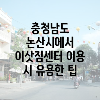 충청남도 논산시에서 이삿짐센터 이용 시 유용한 팁