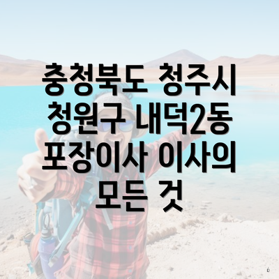 충청북도 청주시 청원구 내덕2동 포장이사 이사의 모든 것