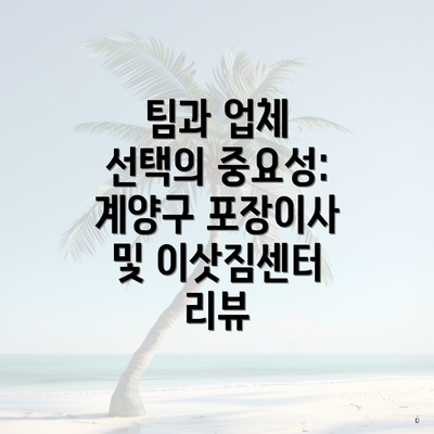 팀과 업체 선택의 중요성: 계양구 포장이사 및 이삿짐센터 리뷰