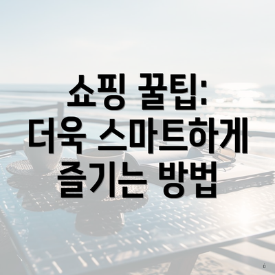 쇼핑 꿀팁: 더욱 스마트하게 즐기는 방법