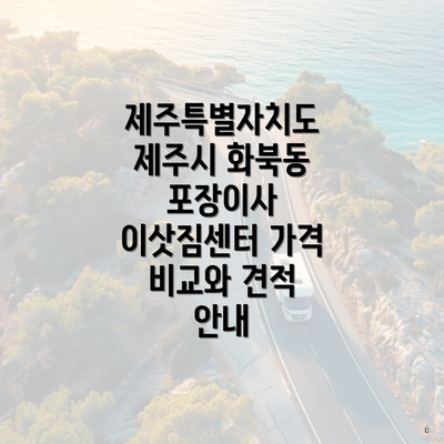 제주특별자치도 제주시 화북동 포장이사 이삿짐센터 가격 비교와 견적 안내