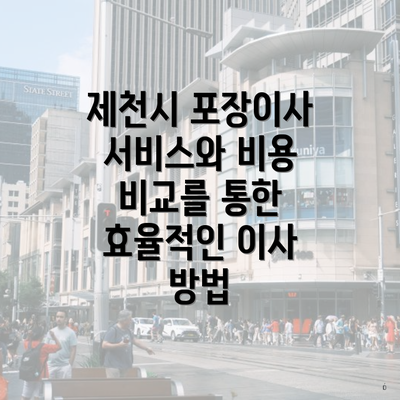제천시 포장이사 서비스와 비용 비교를 통한 효율적인 이사 방법