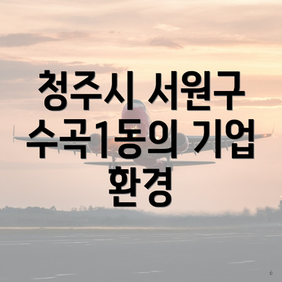 청주시 서원구 수곡1동의 기업 환경