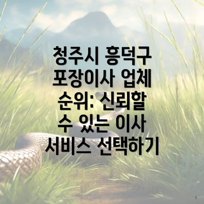 청주시 흥덕구 포장이사 업체 순위: 신뢰할 수 있는 이사 서비스 선택하기