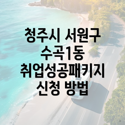 청주시 서원구 수곡1동 취업성공패키지 신청 방법