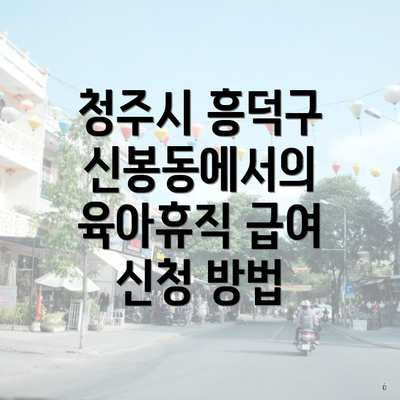 청주시 흥덕구 신봉동에서의 육아휴직 급여 신청 방법