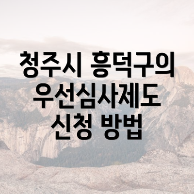 청주시 흥덕구의 우선심사제도 신청 방법